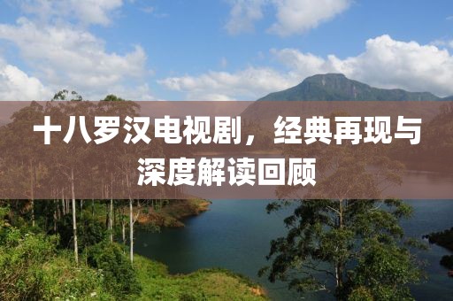 十八罗汉电视剧，经典再现与深度解读回顾