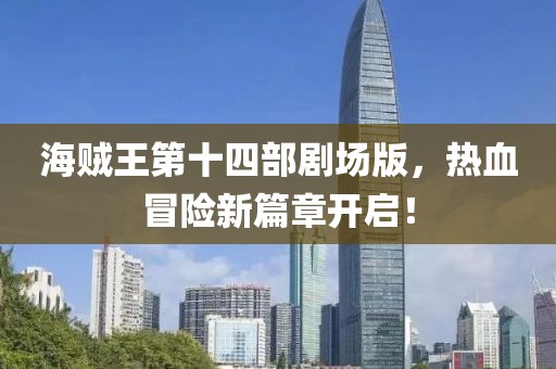 海贼王第十四部剧场版，热血冒险新篇章开启！