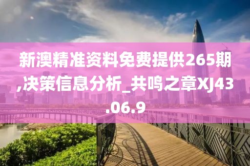 新澳精准资料免费提供265期,决策信息分析_共鸣之章XJ43.06.9