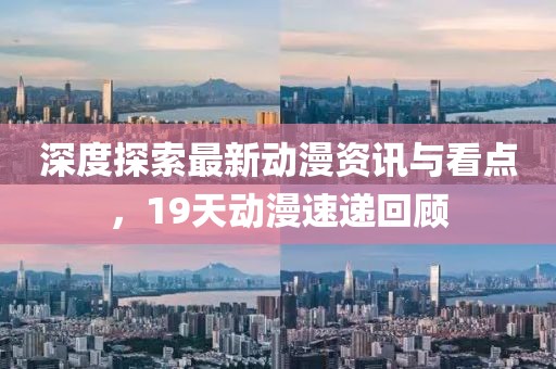 深度探索最新动漫资讯与看点，19天动漫速递回顾