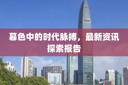 暮色中的时代脉搏，最新资讯探索报告