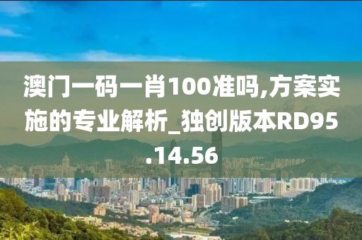澳门一码一肖100准吗,方案实施的专业解析_独创版本RD95.14.56