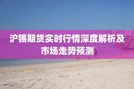 沪锡期货实时行情深度解析及市场走势预测