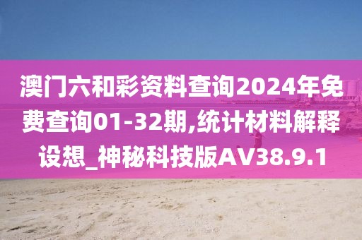 澳门六和彩资料查询2024年免费查询01-32期,统计材料解释设想_神秘科技版AV38.9.1