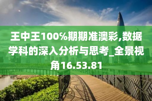 王中王100℅期期准澳彩,数据学科的深入分析与思考_全景视角16.53.81