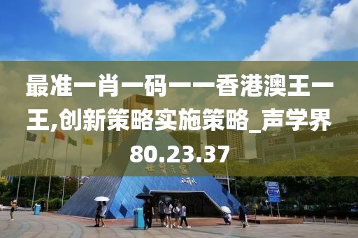 最准一肖一码一一香港澳王一王,创新策略实施策略_声学界80.23.37