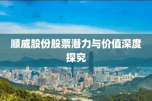 顺威股份股票潜力与价值深度探究