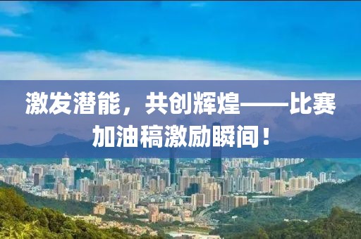 激发潜能，共创辉煌——比赛加油稿激励瞬间！