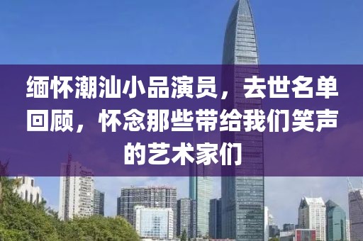 缅怀潮汕小品演员，去世名单回顾，怀念那些带给我们笑声的艺术家们