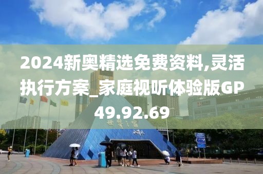 2024新奥精选免费资料,灵活执行方案_家庭视听体验版GP49.92.69