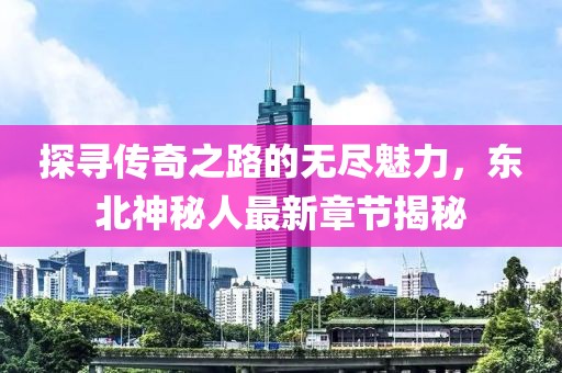 探寻传奇之路的无尽魅力，东北神秘人最新章节揭秘