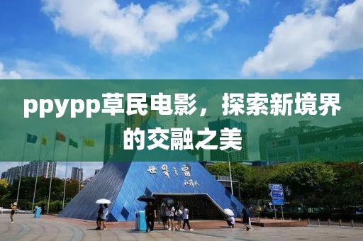 ppypp草民电影，探索新境界的交融之美