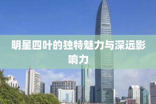明星四叶的独特魅力与深远影响力