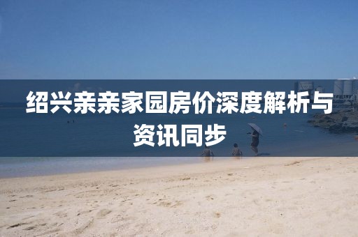 绍兴亲亲家园房价深度解析与资讯同步
