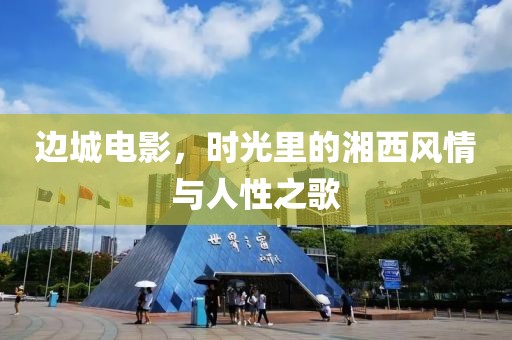 边城电影，时光里的湘西风情与人性之歌