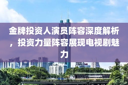 金牌投资人演员阵容深度解析，投资力量阵容展现电视剧魅力