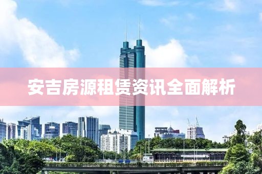安吉房源租赁资讯全面解析
