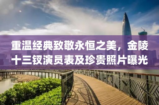 重温经典致敬永恒之美，金陵十三钗演员表及珍贵照片曝光