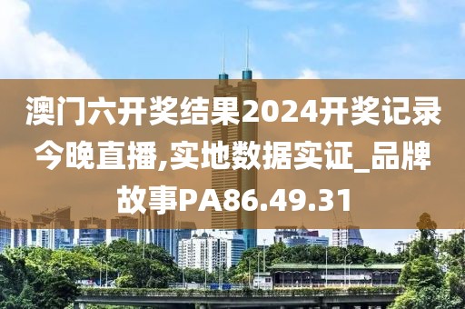 澳门六开奖结果2024开奖记录今晚直播,实地数据实证_品牌故事PA86.49.31
