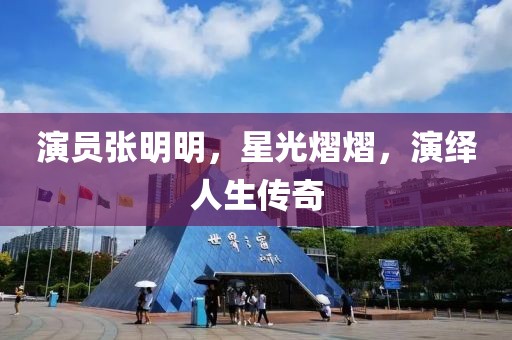 演员张明明，星光熠熠，演绎人生传奇