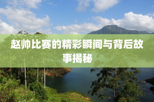 赵帅比赛的精彩瞬间与背后故事揭秘