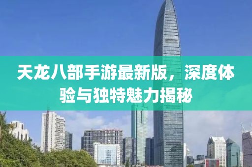 天龙八部手游最新版，深度体验与独特魅力揭秘