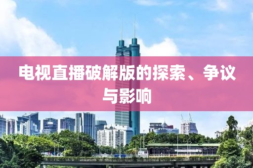 电视直播破解版的探索、争议与影响