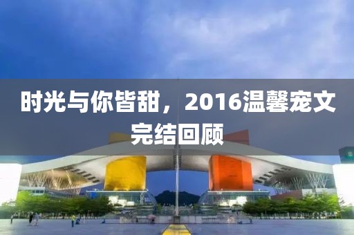 时光与你皆甜，2016温馨宠文完结回顾