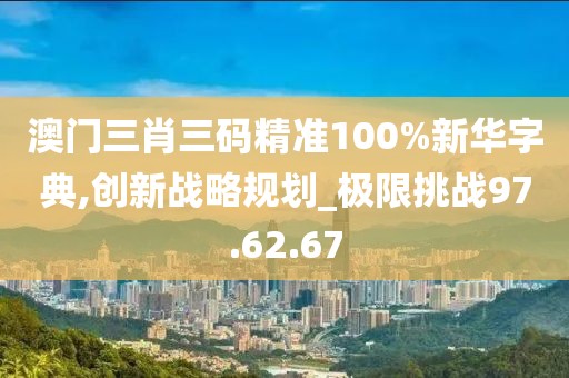 澳门三肖三码精准100%新华字典,创新战略规划_极限挑战97.62.67