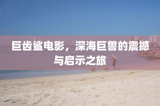 巨齿鲨电影，深海巨兽的震撼与启示之旅