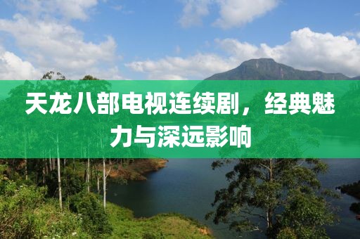 天龙八部电视连续剧，经典魅力与深远影响