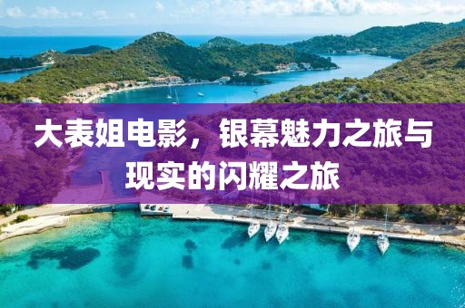 大表姐电影，银幕魅力之旅与现实的闪耀之旅