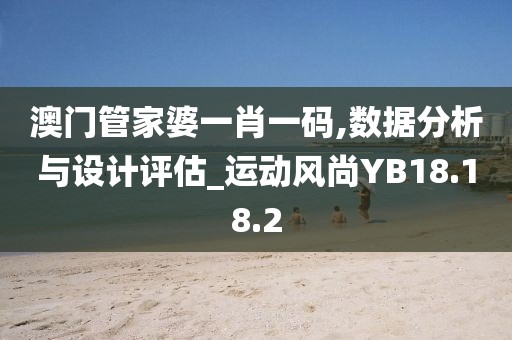 澳门管家婆一肖一码,数据分析与设计评估_运动风尚YB18.18.2