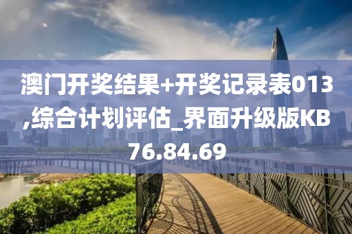 澳门开奖结果+开奖记录表013,综合计划评估_界面升级版KB76.84.69