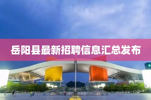 岳阳县最新招聘信息汇总发布