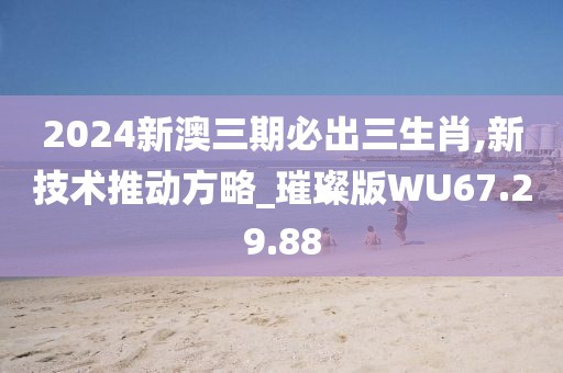 2024新澳三期必出三生肖,新技术推动方略_璀璨版WU67.29.88