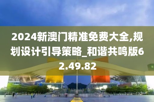 2024新澳门精准免费大全,规划设计引导策略_和谐共鸣版62.49.82