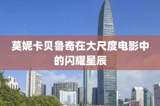莫妮卡贝鲁奇在大尺度电影中的闪耀星辰