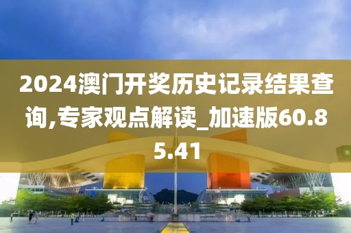 2024澳门开奖历史记录结果查询,专家观点解读_加速版60.85.41