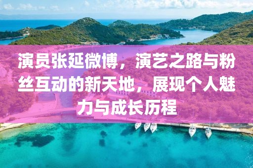 演员张延微博，演艺之路与粉丝互动的新天地，展现个人魅力与成长历程