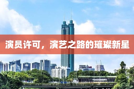 演员许可，演艺之路的璀璨新星