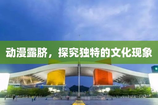 动漫露脐，探究独特的文化现象