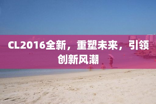 CL2016全新，重塑未来，引领创新风潮