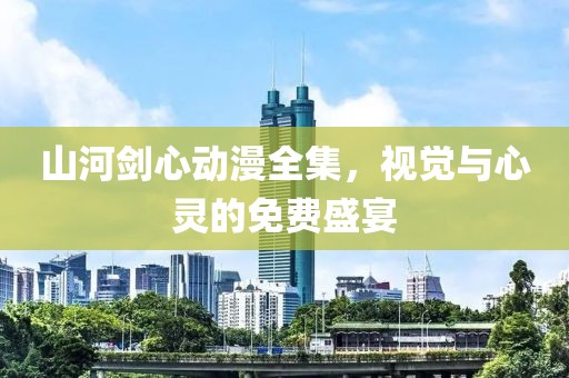 山河剑心动漫全集，视觉与心灵的免费盛宴
