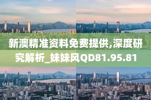 新澳精准资料免费提供,深度研究解析_妹妹风QD81.95.81