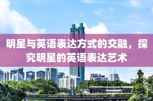 明星与英语表达方式的交融，探究明星的英语表达艺术