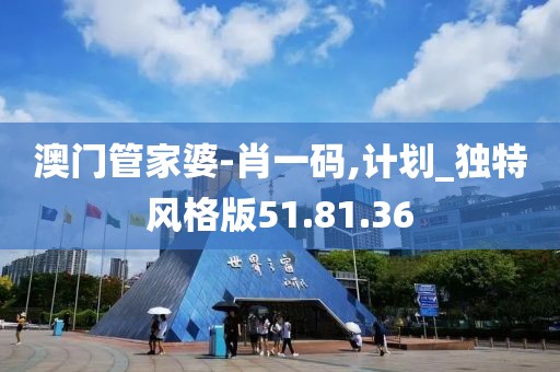 澳门管家婆-肖一码,计划_独特风格版51.81.36