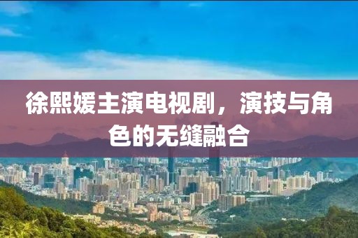 徐熙媛主演电视剧，演技与角色的无缝融合