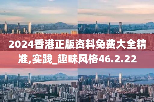 2024香港正版资料免费大全精准,实践_趣味风格46.2.22