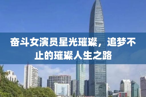 奋斗女演员星光璀璨，追梦不止的璀璨人生之路